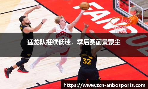 猛龙队继续低迷，季后赛前景蒙尘