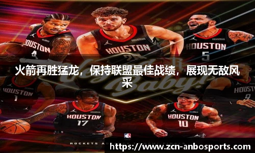 火箭再胜猛龙,保持联盟最佳战绩,展现无敌风采