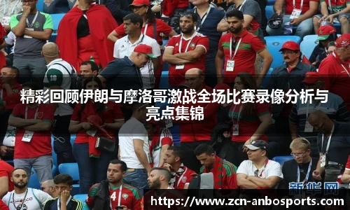 精彩回顾伊朗与摩洛哥激战全场比赛录像分析与亮点集锦