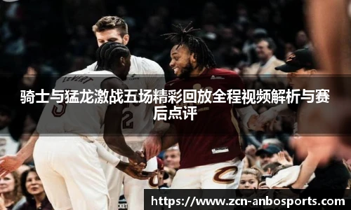 骑士与猛龙激战五场精彩回放全程视频解析与赛后点评