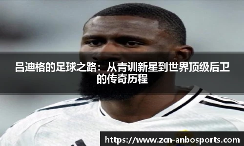 吕迪格的足球之路:从青训新星到世界顶级后卫的传奇历程