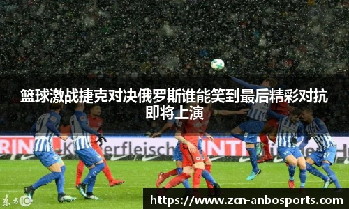 篮球激战捷克对决俄罗斯谁能笑到最后精彩对抗即将上演